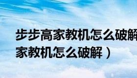 步步高家教机怎么破解家长管理s5（步步高家教机怎么破解）