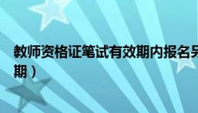 教师资格证笔试有效期内报名另一科（教师资格证笔试有效期）