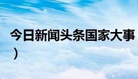 今日新闻头条国家大事（最近的新闻国家大事）