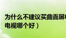 为什么不建议买曲面屏电视（曲面电视和平面电视哪个好）