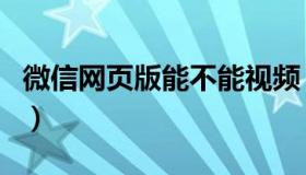 微信网页版能不能视频（网页微信可以视频吗）