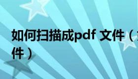 如何扫描成pdf 文件（如何扫描成pdf格式文件）