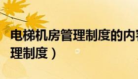 电梯机房管理制度的内容有哪些（电梯机房管理制度）