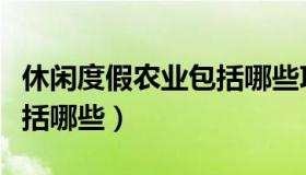 休闲度假农业包括哪些项目（休闲度假农业包括哪些）