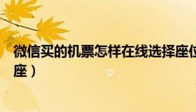 微信买的机票怎样在线选择座位（微信订完机票如何在线选座）