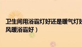 卫生间用浴霸灯好还是暖气灯好（卫生间用灯暖浴霸好还是风暖浴霸好）