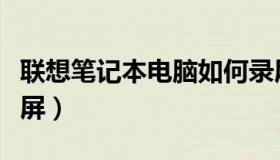 联想笔记本电脑如何录屏（笔记本电脑如何录屏）