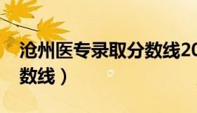 沧州医专录取分数线2022（沧州医专录取分数线）