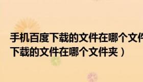 手机百度下载的文件在哪个文件夹电脑可以看到（手机百度下载的文件在哪个文件夹）