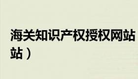 海关知识产权授权网站（海关知识产权备案网站）