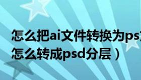 怎么把ai文件转换为ps文件保存图层（ai文件怎么转成psd分层）