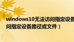 windows10无法访问指定设备路径或文件（win10无法访问指定设备路径或文件）