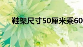 鞋架尺寸50厘米乘60厘米（鞋架尺寸）