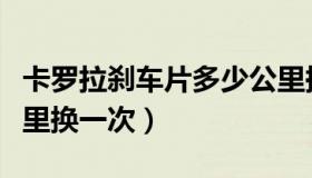 卡罗拉刹车片多少公里换一次（刹车片多少公里换一次）