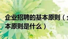 企业招聘的基本原则（企业网站建设规划的基本原则是什么）