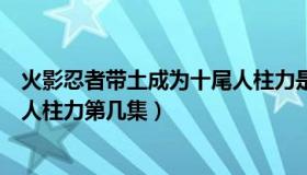 火影忍者带土成为十尾人柱力是多少集（火影忍者带土十尾人柱力第几集）