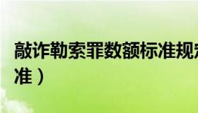 敲诈勒索罪数额标准规定（敲诈勒索罪数额标准）