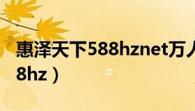 惠泽天下588hznet万人娱乐区（惠泽天下588hz）