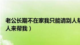 老公长期不在家我只能请别人帮我（老公不在家我只好找别人来帮我）