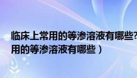 临床上常用的等渗溶液有哪些?（什么是等渗溶液 临床上常用的等渗溶液有哪些）