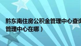 黔东南住房公积金管理中心查询平台（黔东南州住房公积金管理中心在哪）