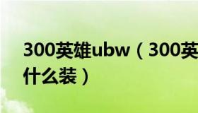 300英雄ubw（300英雄bkb是什么 出的是什么装）