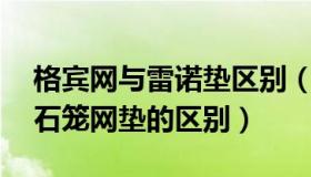 格宾网与雷诺垫区别（雷诺护垫 格宾网箱和石笼网垫的区别）