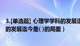 3.[单选题] 心理学学科的发展迄今是( )的局面（心理学学科的发展迄今是( )的局面）