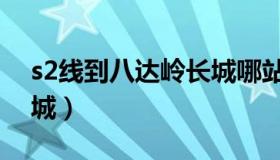 s2线到八达岭长城哪站下（s2线到八达岭长城）