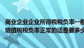 商业企业企业所得税税负率一般控制在多少（商业批发企业 增值税税负率正常的话是要多少）