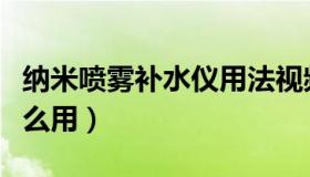 纳米喷雾补水仪用法视频（纳米喷雾补水仪怎么用）