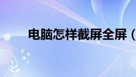 电脑怎样截屏全屏（电脑怎样截屏）