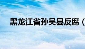 黑龙江省孙吴县反腐（黑龙江省孙吴县）