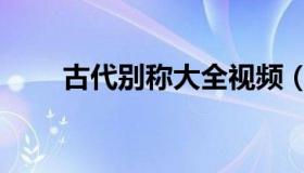 古代别称大全视频（古代别称大全）