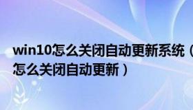 win10怎么关闭自动更新系统（win10关闭自动更新 win10怎么关闭自动更新）