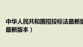 中华人民共和国招投标法最新版（中华人民共和国招投标法最新版本）