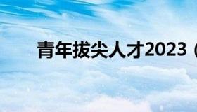 青年拔尖人才2023（青年拔尖人才）