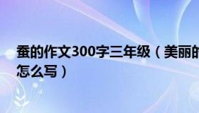 蚕的作文300字三年级（美丽的家乡作文300字三年级作文怎么写）