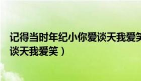 记得当时年纪小你爱谈天我爱笑三毛（记得当时年纪小你爱谈天我爱笑）