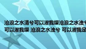 沧浪之水清兮可以濯我缨沧浪之水浊兮可以濯我足翻译（沧浪之水清兮 可以濯我缨 沧浪之水浊兮 可以濯我足是什么意思_360）