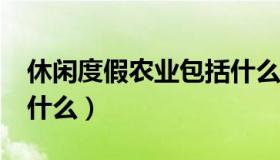 休闲度假农业包括什么?（休闲度假农业包括什么）