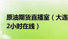 原油期货直播室（大连再生资源原油直播室22小时在线）