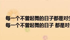 每一个不曾起舞的日子都是对生命的辜负这句话是谁说的（每一个不曾起舞的日子 都是对生命的辜负 什么意思）