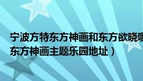 宁波方特东方神画和东方欲晓哪个适合带孩子玩（宁波方特东方神画主题乐园地址）