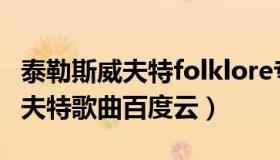 泰勒斯威夫特folklore专辑百度云（泰勒斯威夫特歌曲百度云）