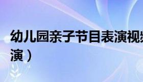 幼儿园亲子节目表演视频（幼儿园亲子节目表演）