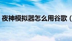 夜神模拟器怎么用谷歌（夜神模拟器怎么用）