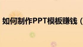 如何制作PPT模板赚钱（如何制作PPT模板）