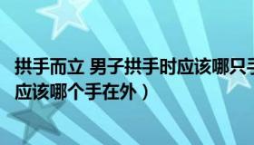 拱手而立 男子拱手时应该哪只手在外（拱手而立男子拱手时应该哪个手在外）