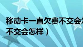 移动卡一直欠费不交会怎么样（手机欠费停机不交会怎样）